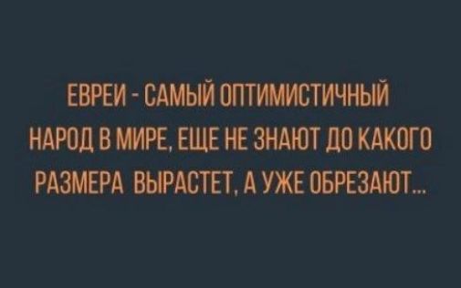 ЕВРЕИ - САМЫЙ ОПТИМИСТИЧНЫЙ НАРОД В МИРЕ, ЕЩЕ НЕ ЗНАЮТ ДО КАКОГО РАЗМЕРА ВЫРАСТЕТ, А УЖЕ ОБРЕЗАЮТ...