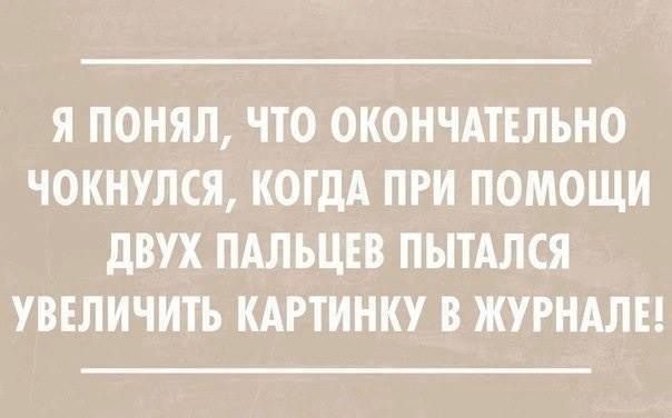 Я ПОНЯЛ, ЧТО ОКОНЧАТЕЛЬНО ЧОКНУЛСЯ, КОГДА ПРИ ПОМОЩИ ДВУХ ПАЛЬЦЕВ ПЫТАЛСЯ УВЕЛИЧИТЬ КАРТИНКУ В ЖУРНАЛЕ!