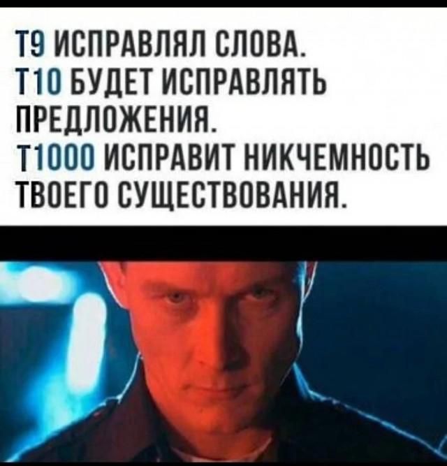 Т9 ИСПРАВЛЯЛ СЛОВА. Т10 БУДЕТ ИСПРАВЛЯТЬ ПРЕДЛОЖЕНИЯ. Т1000 ИСПРАВИТ НИКЧЕМНОСТЬ ТВОЕГО СУЩЕСТВОВАНИЯ.