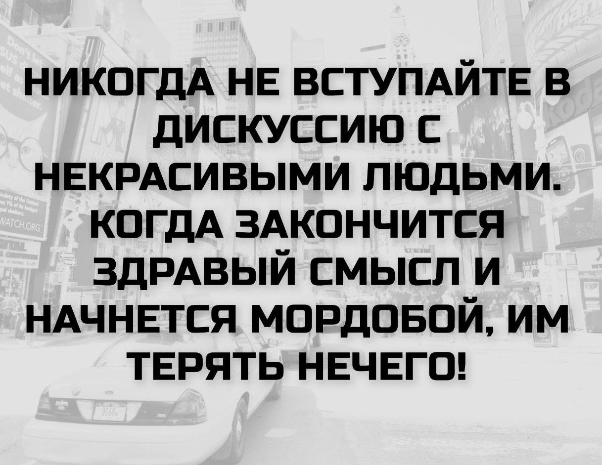 НИКОГДА НЕ ВСТУПАЙТЕ В ДИСКУССИЮ С НЕКРАСИВЫМИ ЛЮДЬМИ. КОГДА ЗАКОНЧИТСЯ ЗДРАВЫЙ СМЫСЛ И НАЧНЕТСЯ МОРДОБОЙ, ИМ ТЕРЯТЬ НЕЧЕГО!