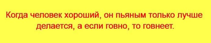 Когда человек хороший, он пьяным только лучше делается, а если говно, то говнеет.