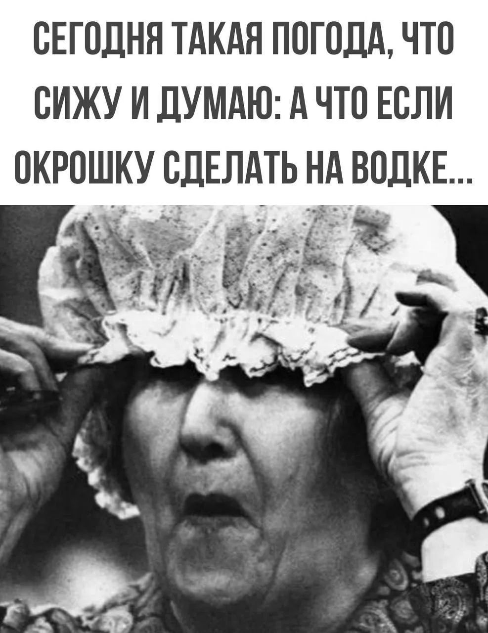 СЕГОДНЯ ТАКАЯ ПОГОДА, ЧТО СИЖУ И ДУМАЮ: А ЧТО ЕСЛИ ОКРОШКУ СДЕЛАТЬ НА ВОДКЕ...