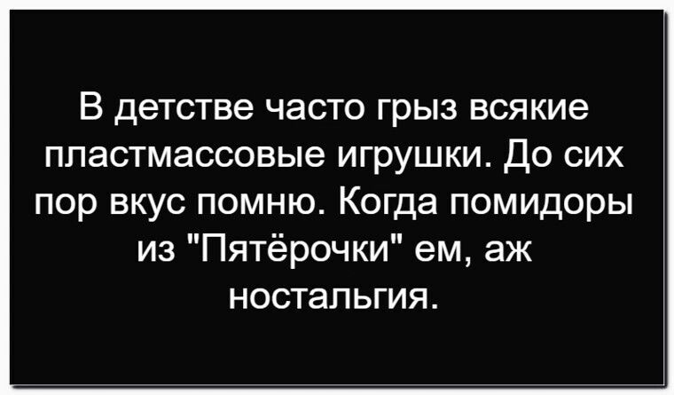 В детстве часто грыз всякие пластмассовые игрушки. До сих пор вкус помню. Когда помидоры из 