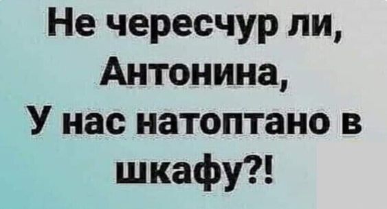 Не чересчур ли, Антонина, У нас натоптано в шкафу?!