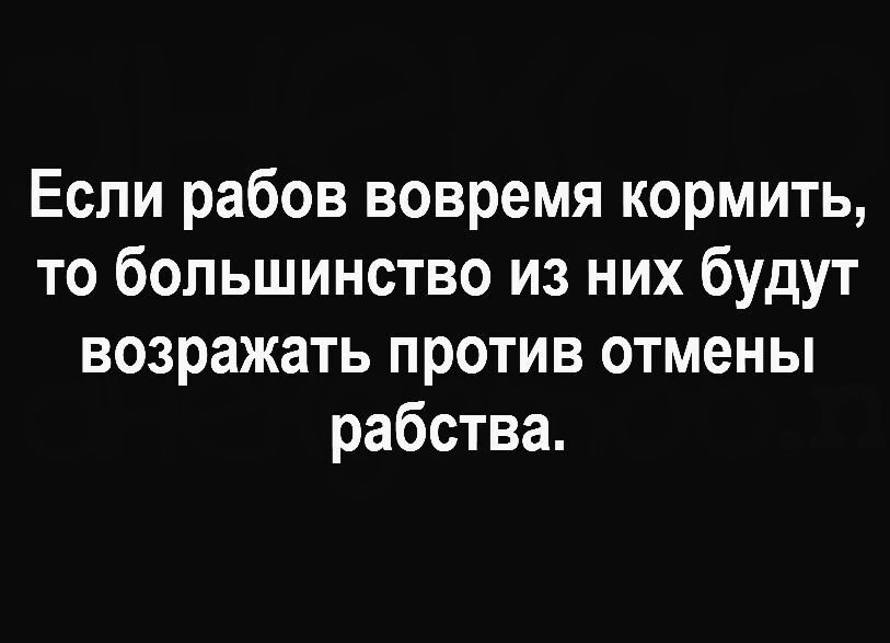 Если рабов вовремя кормить, то большинство из них будут возражать против отмены рабства.