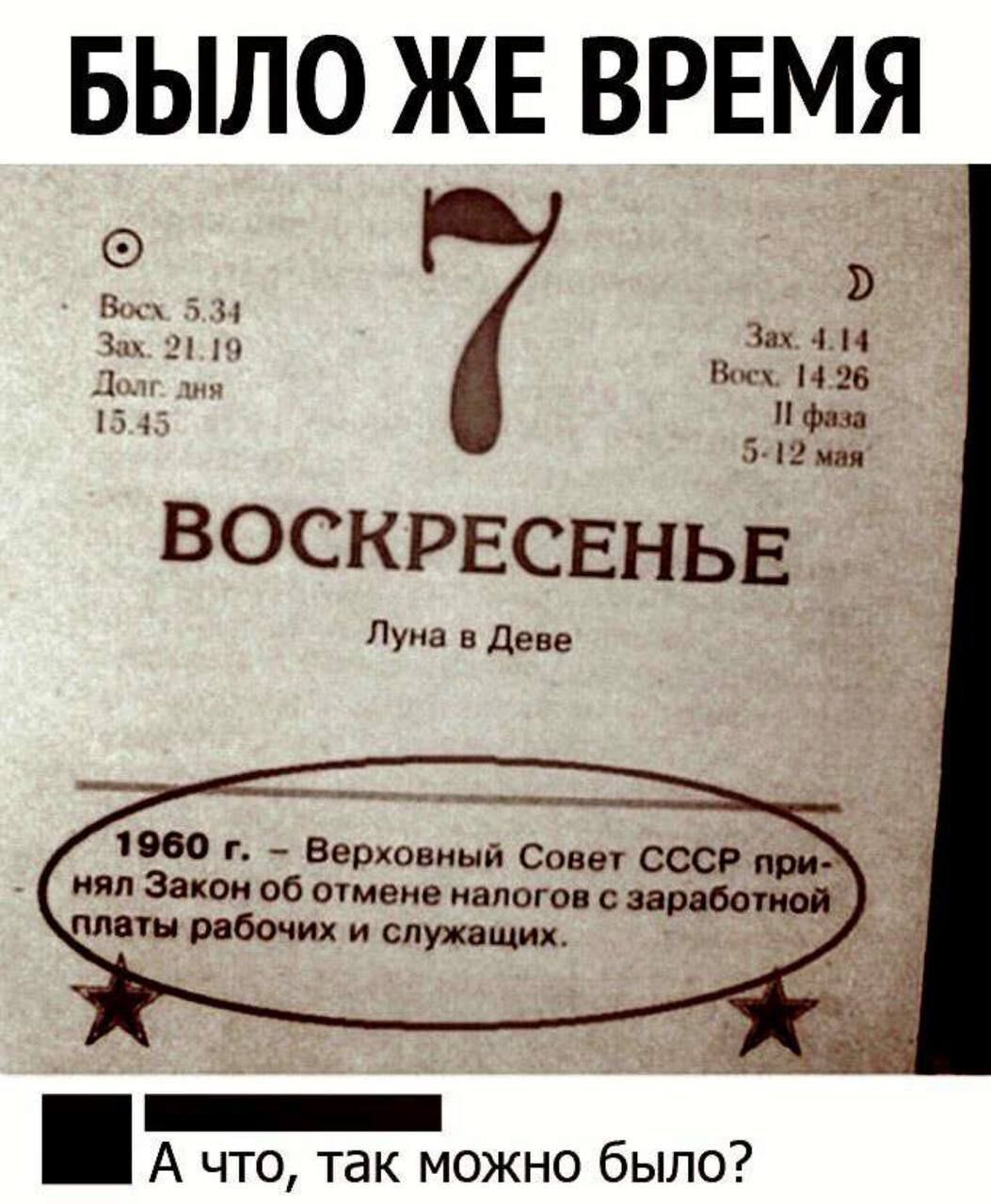 БЫЛО ЖЕ ВРЕМЯ Восх. 5.34 Зах. 21.19 Долг. дня 15.45 7 Зах. 4.14 Восх. 14.26 II фаза 5-12 мая ВОСКРЕСЕНЬЕ Луна в Деве 1960 г. – Верховный Совет СССР принял Закон об отмене налогов с заработной платы рабочих и служащих. А что, так можно было?