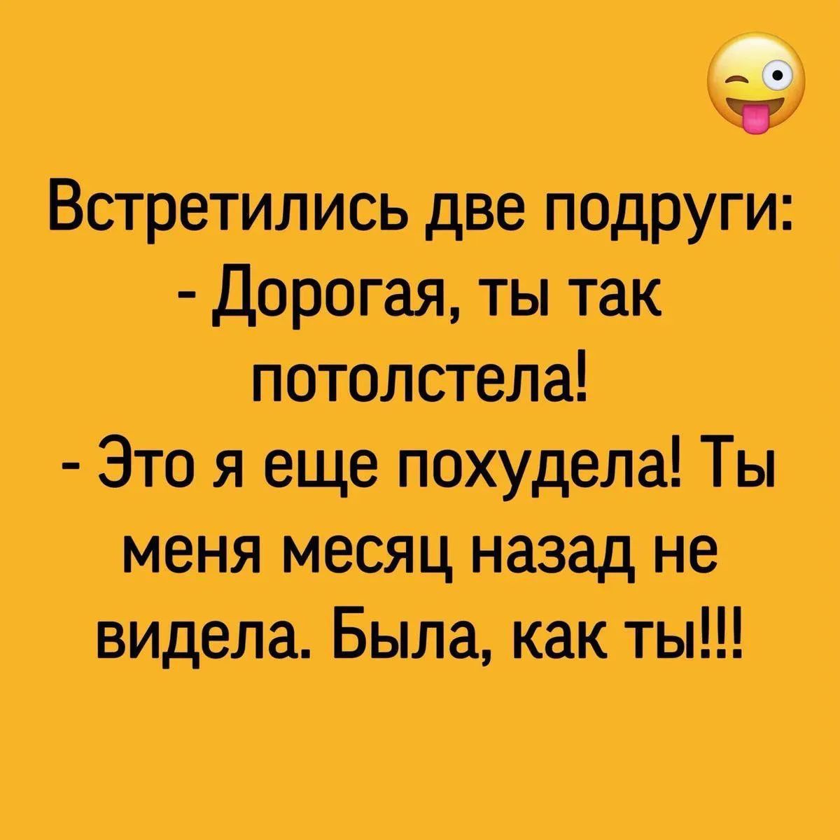 Встретились две подруги: - Дорогая, ты так потолстела! - Это я еще похудела! Ты меня месяц назад не видела. Была, как ты!!!