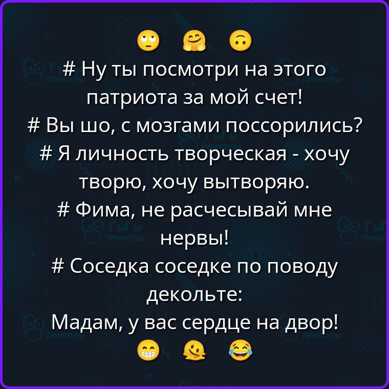 # Ну ты посмотри на этого патриота за мой счет!
# Вы шо, с мозгами поссорились?
# Я личность творческая - хочу творю, хочу вытворяю.
# Фима, не расчесывай мне нервы!
# Соседка соседке по поводу декольте:
Мадам, у вас сердце на двор!
