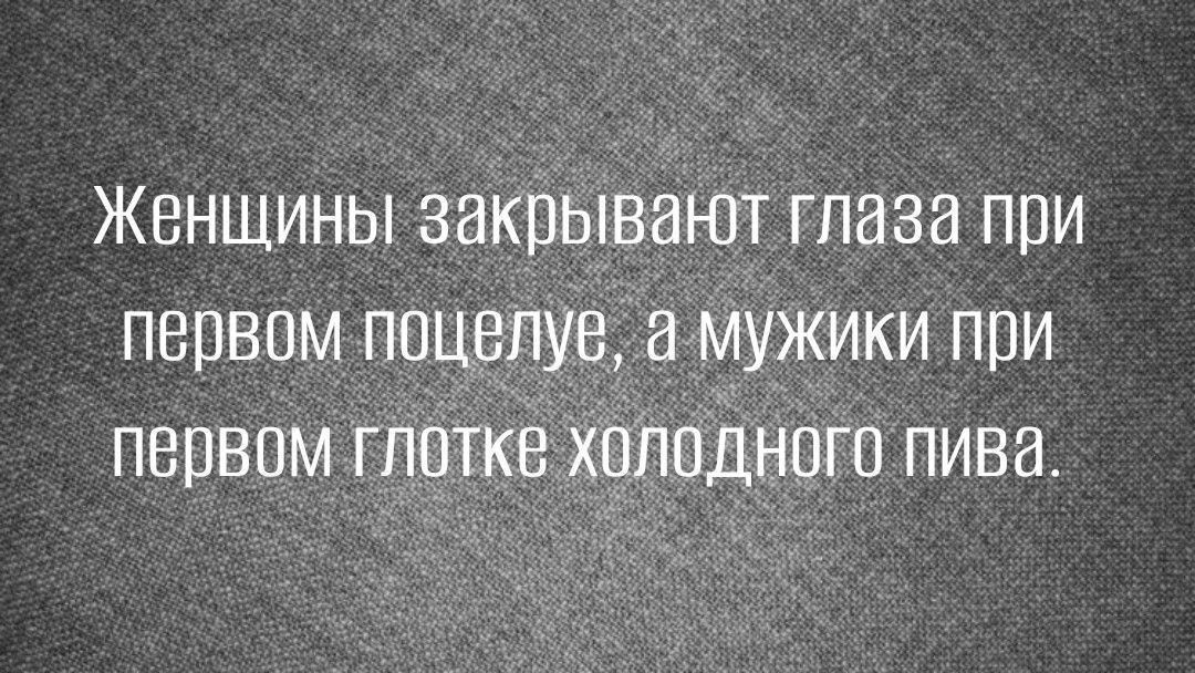 Женщины закрывают глаза при первом поцелуе, а мужики при первом глотке холодного пива.