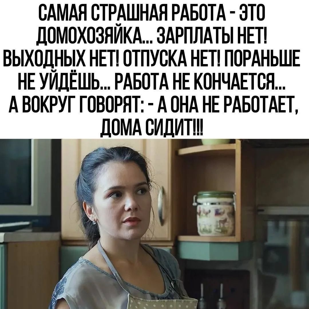 САМАЯ СТРАШНАЯ РАБОТА - ЭТО ДОМОХОЗЯЙКА... ЗАРПЛАТЫ НЕТ! ВЫХОДНЫХ НЕТ! ОТПУСКА НЕТ! ПОРАНЬШЕ НЕ УЙДЁШЬ... РАБОТА НЕ КОНЧАЕТСЯ... А ВОКРУГ ГОВОРЯТ: - А ОНА НЕ РАБОТАЕТ, ДОМА СИДИТ!!!