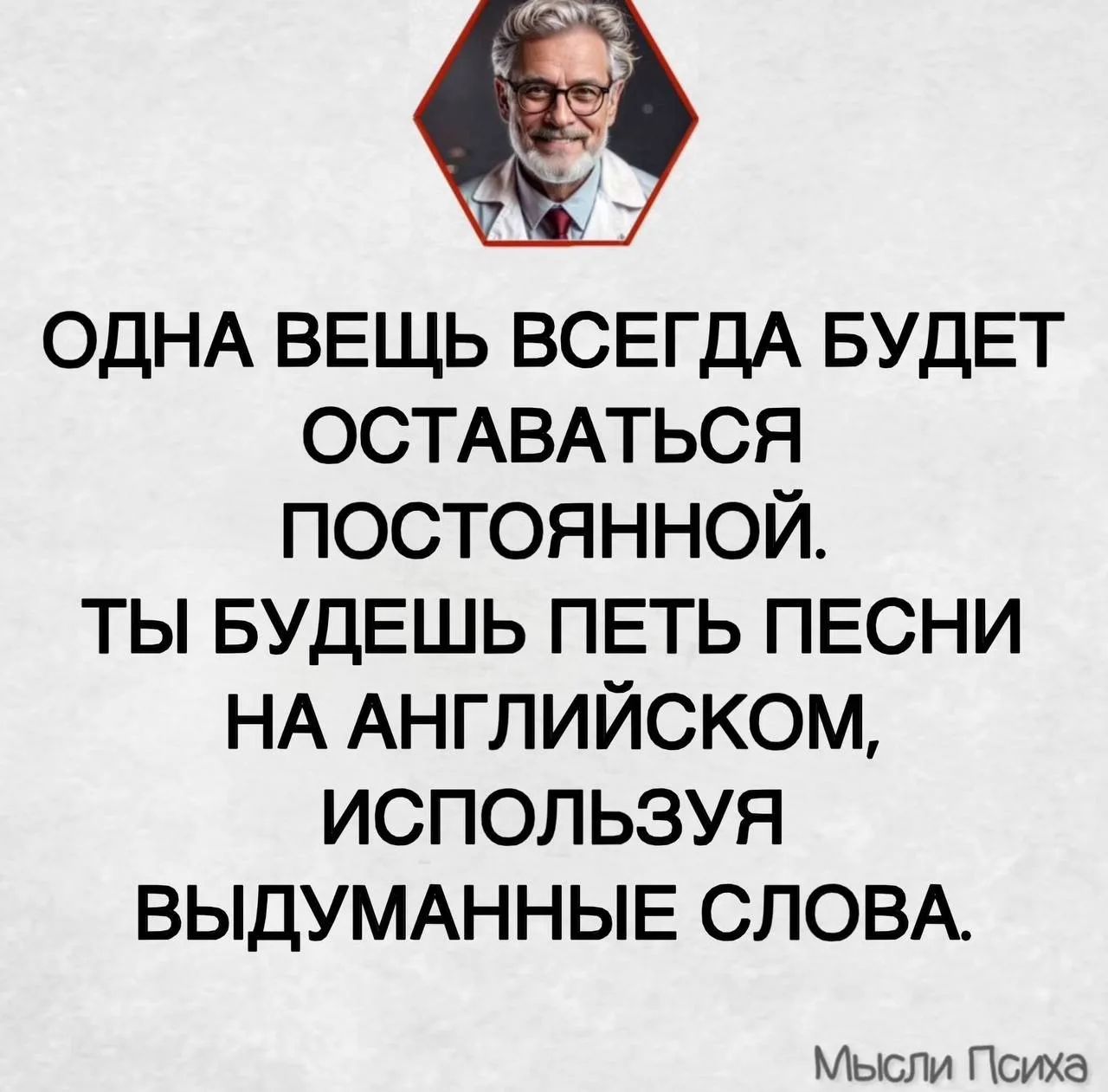 Одна вещь всегда будет оставаться постоянной. Ты будешь петь песни на английском, используя выдуманные слова. Мысли Психа