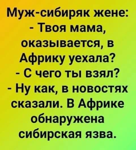 Муж-сибиряк жене: - Твоя мама, оказывается, в Африку уехала? - С чего ты взял? - Ну как, в новостях сказали. В Африке обнаружена сибирская язва.