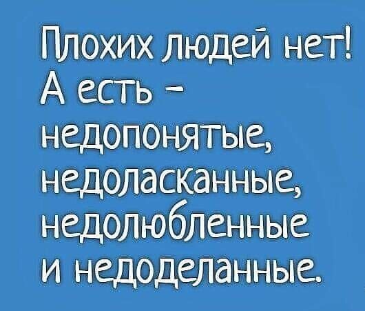 Плохих людей нет! А есть - недопонятые, недоласканные, недолюбленные и недоделанные.