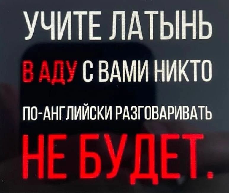 УЧИТЕ ЛАТЫНЬ В АДУ С ВАМИ НИКТО ПО-АНГЛИЙСКИ РАЗГОВАРИВАТЬ НЕ БУДЕТ.