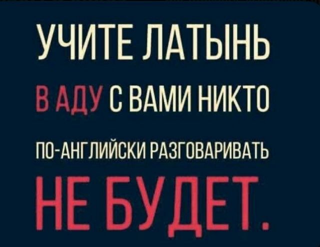 УЧИТЕ ЛАТЫНЬ В АДУ С ВАМИ НИКТО ПО-АНГЛИЙСКИ РАЗГОВАРИВАТЬ НЕ БУДЕТ.