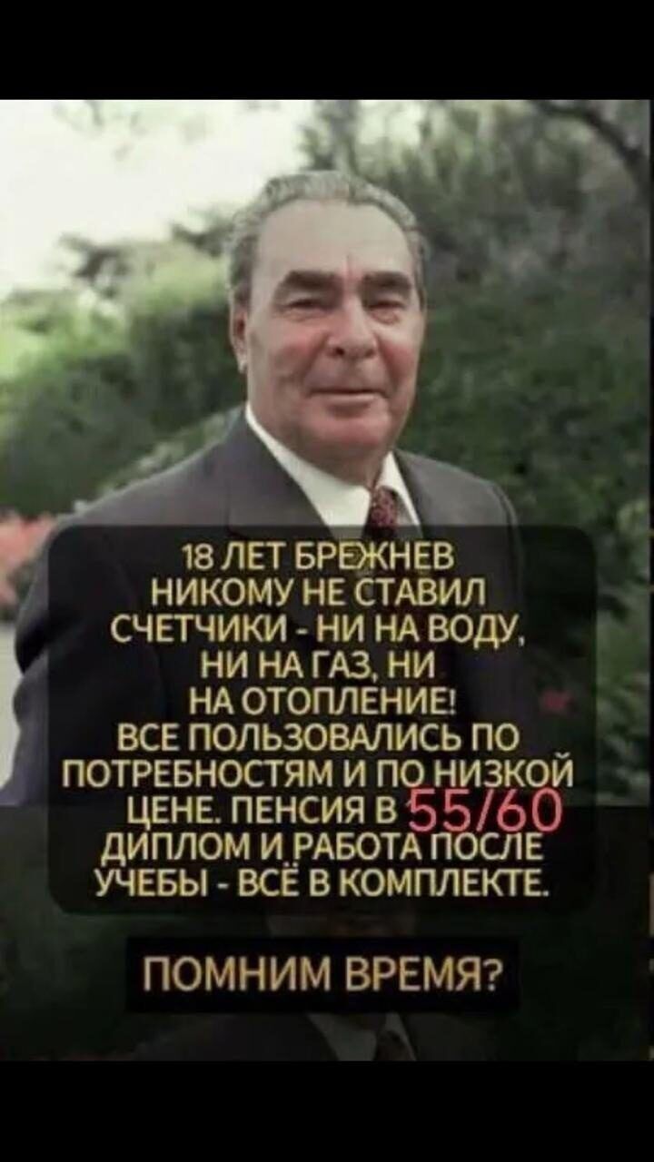 18 ЛЕТ БРЕЖНЕВ НИКОМУ НЕ СТАВИЛ СЧЕТЧИКИ - НИ НА ВОДУ, НИ НА ГАЗ, НИ НА ОТОПЛЕНИЕ! ВСЕ ПОЛЬЗОВАЛИСЬ ПО ПОТРЕБНОСТЯМ И ПО НИЗКОЙ ЦЕНЕ. ПЕНСИЯ В 55/60 ДИПЛОМ И РАБОТА ПОСЛЕ УЧЕБЫ - ВСЁ В КОМПЛЕКТЕ. ПОМНИМ ВРЕМЯ?