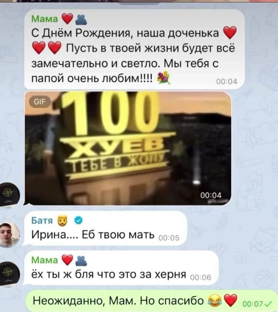 Мама: С Днём Рождения, наша доченька ❤️❤️❤️ Пусть в твоей жизни будет всё замечательно и светло. Мы тебя с папой очень любим!!!! 💐 GIF: 100 ХУЕВ ТЕБЕ В ЖОПУ Батя: Ирина.... Еб твою мать Мама: ёх ты ж бля что это за херня Получатель: Неожиданно, Мам. Но спасибо 😂❤️