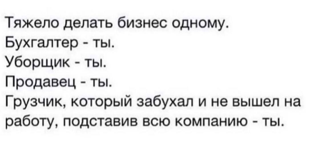 Тяжело делать бизнес одному. Бухгалтер - ты. Уборщик - ты. Продавец - ты. Грузчик, который забухал и не вышел на работу, подставив всю компанию - ты.