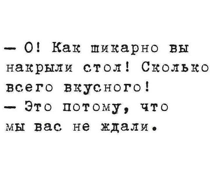- О! Как шикарно вы накрыли стол! Сколько всего вкусного!
- Это потому, что мы вас не ждали.