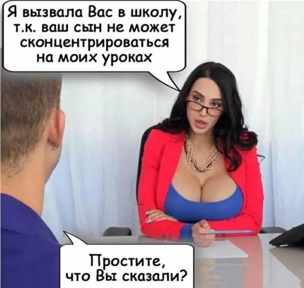 Я вызвала Вас в школу, т.к. ваш сын не может сконцентрироваться на моих уроках. Простите, что Вы сказали?