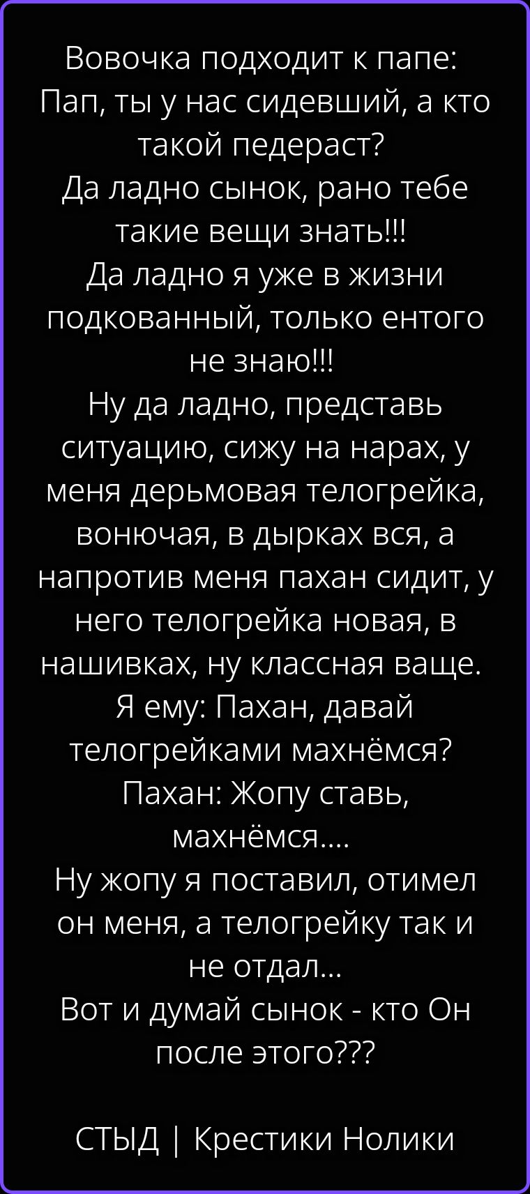 Вовочка подходит к папе: Пап, ты у нас сидевший, а кто такой педераст? Да ладно сынок, рано тебе такие вещи знать!!! Да ладно я уже в жизни подкованный, только ентого не знаю!!! Ну да ладно, представь ситуацию, сижу на нарах, у меня дерьмовая телогрейка, вонючая, в дырках вся, а напротив меня пахан сидит, у него телогрейка новая, в нашивках, ну