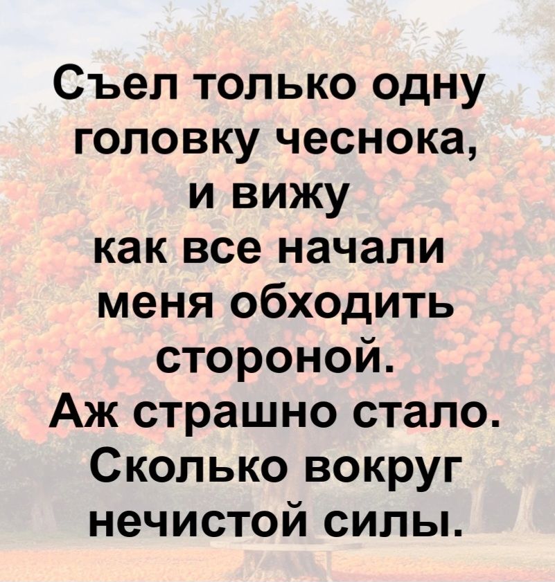 Съел только одну головку чеснока, и вижу как все начали меня обходить стороной. Аж страшно стало. Сколько вокруг нечистой силы.