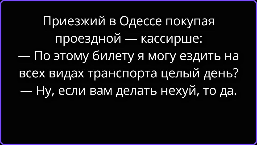 Приезжий в Одессе покупая проездной — кассирше: — По этому билету я могу ездить на всех видах транспорта целый день? — Ну, если вам делать нехуй, то да.