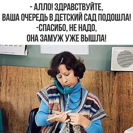 - АЛЛО! ЗДРАВСТВУЙТЕ, ВАША ОЧЕРЕДЬ В ДЕТСКИЙ САД ПОДОШЛА! -СПАСИБО, НЕ НАДО, ОНА ЗАМУЖ УЖЕ ВЫШЛА!
