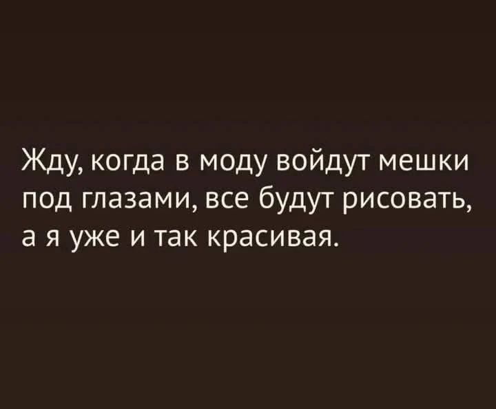 Жду, когда в моду войдут мешки под глазами, все будут рисовать, а я уже и так красива.
