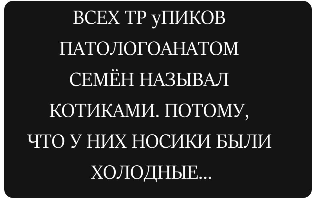 ВСЕХ ТР УПИКОВ ПАТОЛОГОАНАТОМ СЕМЁН НАЗЫВАЛ КОТИКАМИ. ПОТОМУ, ЧТО У НИХ НОСИКИ БЫЛИ ХОЛОДНЫЕ...
