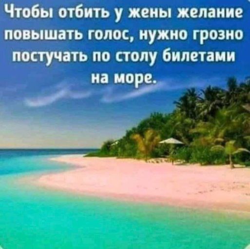 Чтобы отбить у жены желание повышать голос, нужно грозно постучать по столу билетами на море.