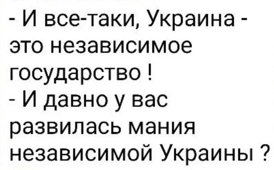 И все-таки, Украина - это независимое государство! И давно у вас развилась мания независимой Украины?