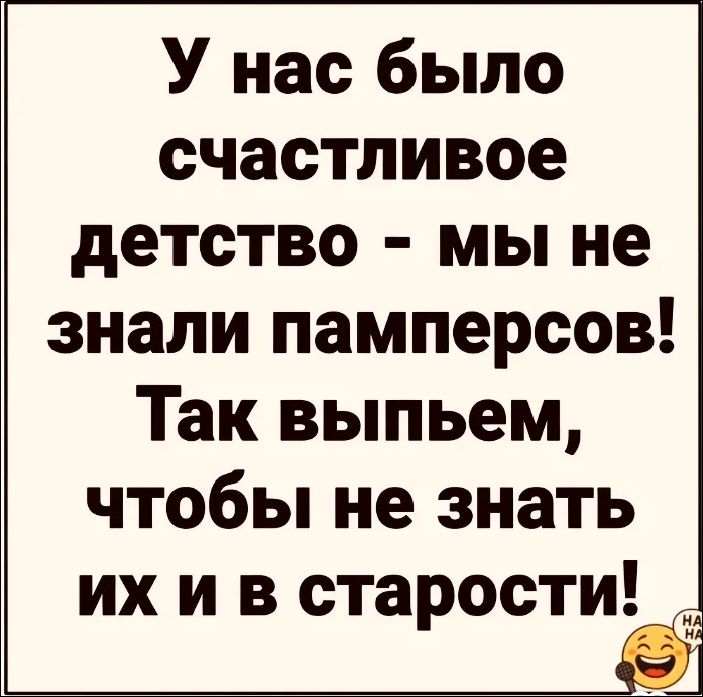 У нас было счастливое детство - мы не знали памперсов! Так выпьем, чтобы не знать их и в старости!