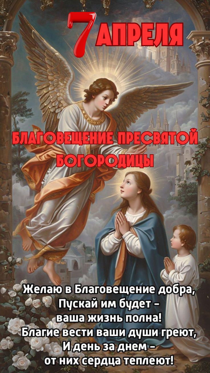 7 АПРЕЛЯ БЛАГОВЕЩЕНИЕ ПРЕСВЯТОЙ БОГОРОДИЦЫ Желаю в Благовещение добра, Пускай им будет – ваша жизнь полна! Благие вести ваши души греют, И день за днем – от них сердца теплеют!