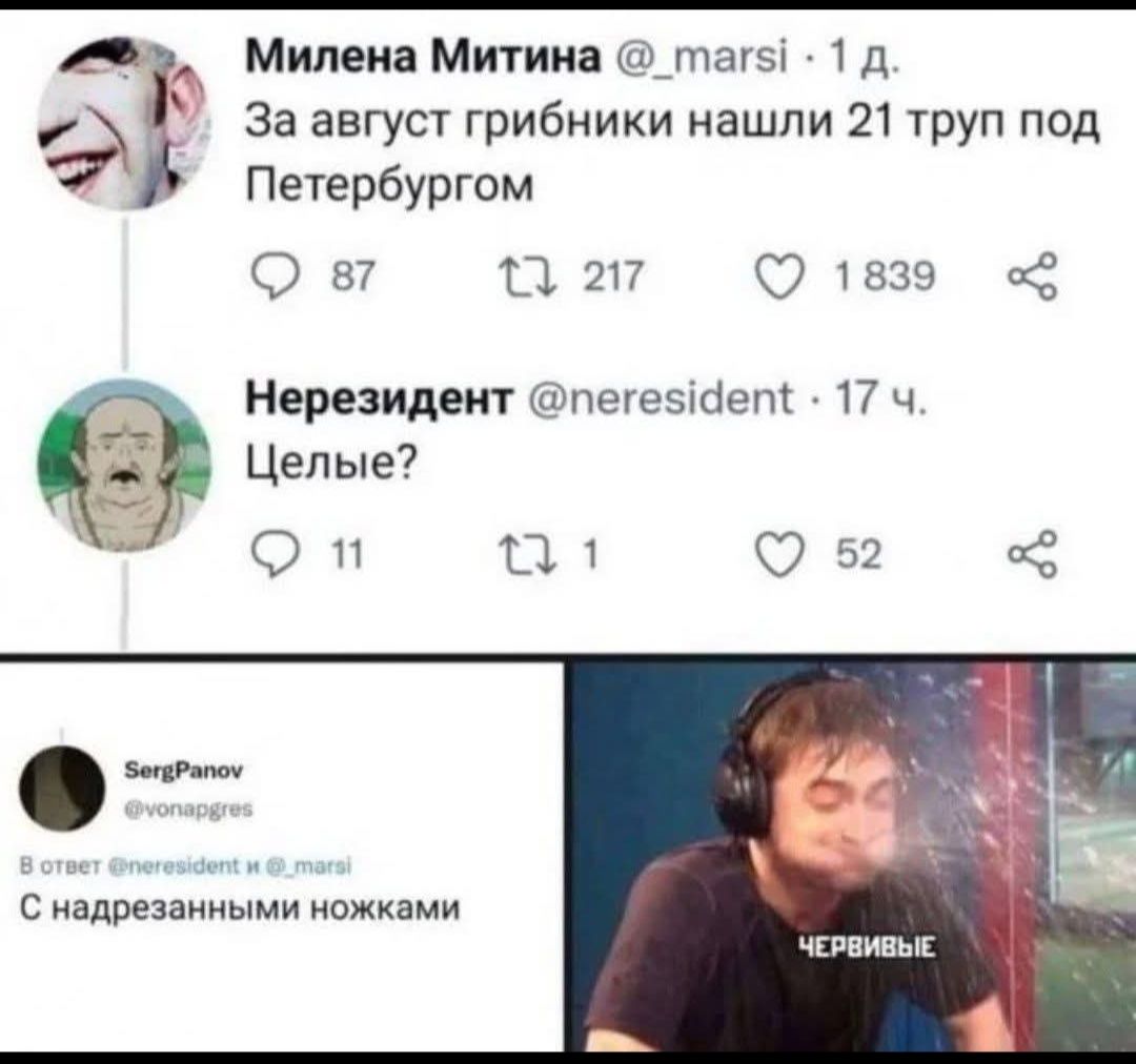 Милена Митина @_marsi 1 д. За август грибники нашли 21 труп под Петербургом Нерезидент @neresident 17 ч. Целые? SergPanov @vonapgres В ответ @neresident и @_marsi С надрезанными ножками ЧЕРВИВЫЕ