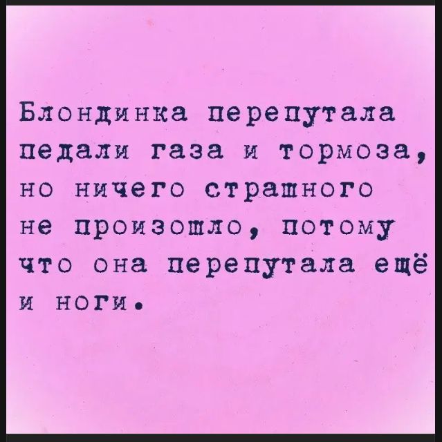 Блондинка перепутала педали газа и тормоза, но ничего страшного не произошло, потому что она перепутала ещё и ноги.
