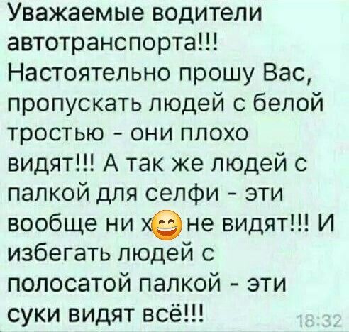 Уважаемые водители автотранспорта!!! Настоятельно прошу Вас, пропускать людей с белой тростью - они плохо видят!!! А так же людей с палкой для селфи - эти вообще ни х😁 не видят!!! И избегать людей с полосатой палкой - эти суки видят всё!!!