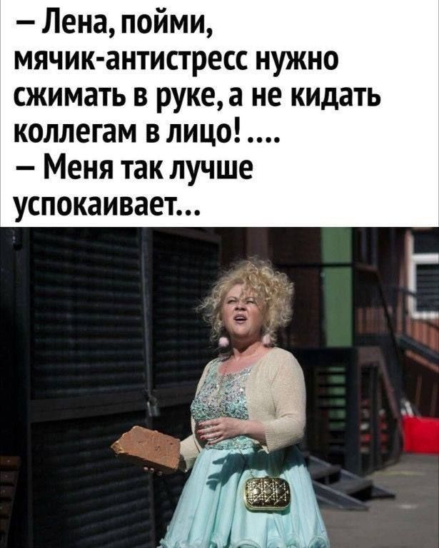 – Лена, пойми, мячик-антистресс нужно сжимать в руке, а не кидать коллегам в лицо!.... – Меня так лучше успокаивает...