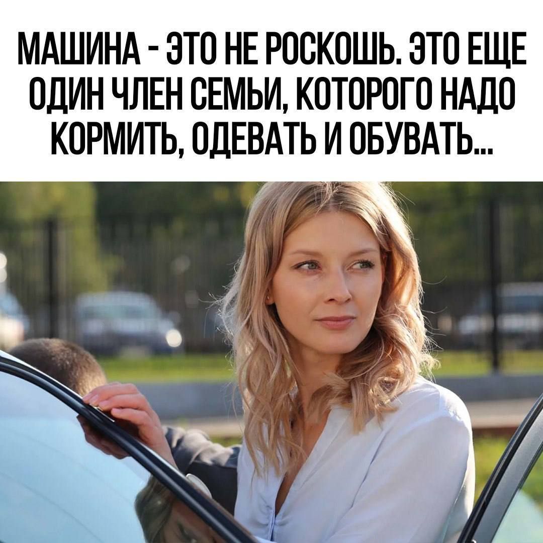 МАШИНА - ЭТО НЕ РОСКОШЬ. ЭТО ЕЩЕ ОДИН ЧЛЕН СЕМЬИ, КОТОРОГО НАДО КОРМИТЬ, ОДЕВАТЬ И ОБУВАТЬ...
