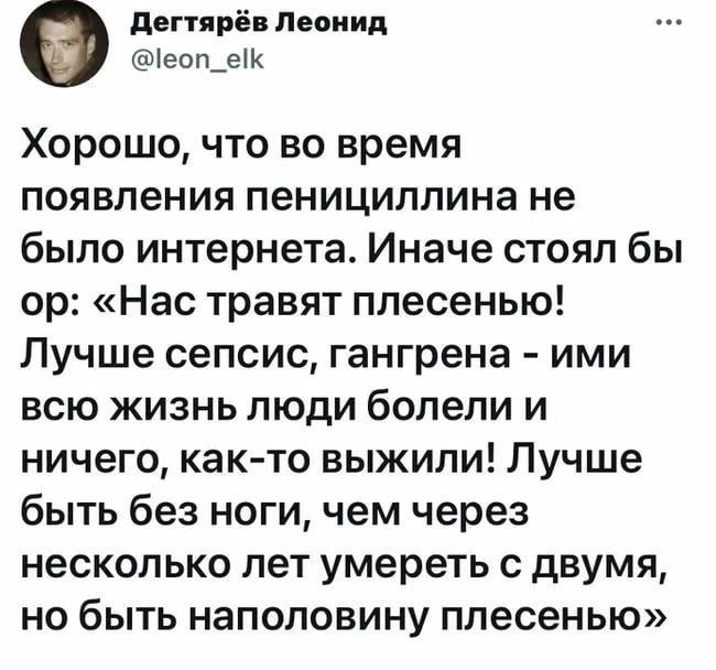 Хорошо, что во время появления пенициллина не было интернета. Иначе стоял бы ор: «Нас травят плесенью! Лучше сепсис, гангрена - ими всю жизнь люди болели и ничего, как-то выжили! Лучше быть без ноги, чем через несколько лет умереть с двумя, но быть наполовину плесенью»