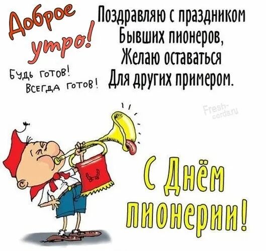 Доброе утро! Будь готов! Всегда готов! Поздравляю с праздником Бывших пионеров, Желаю оставаться Для других примером. С Днём пионерии! Fresh-cards.ru