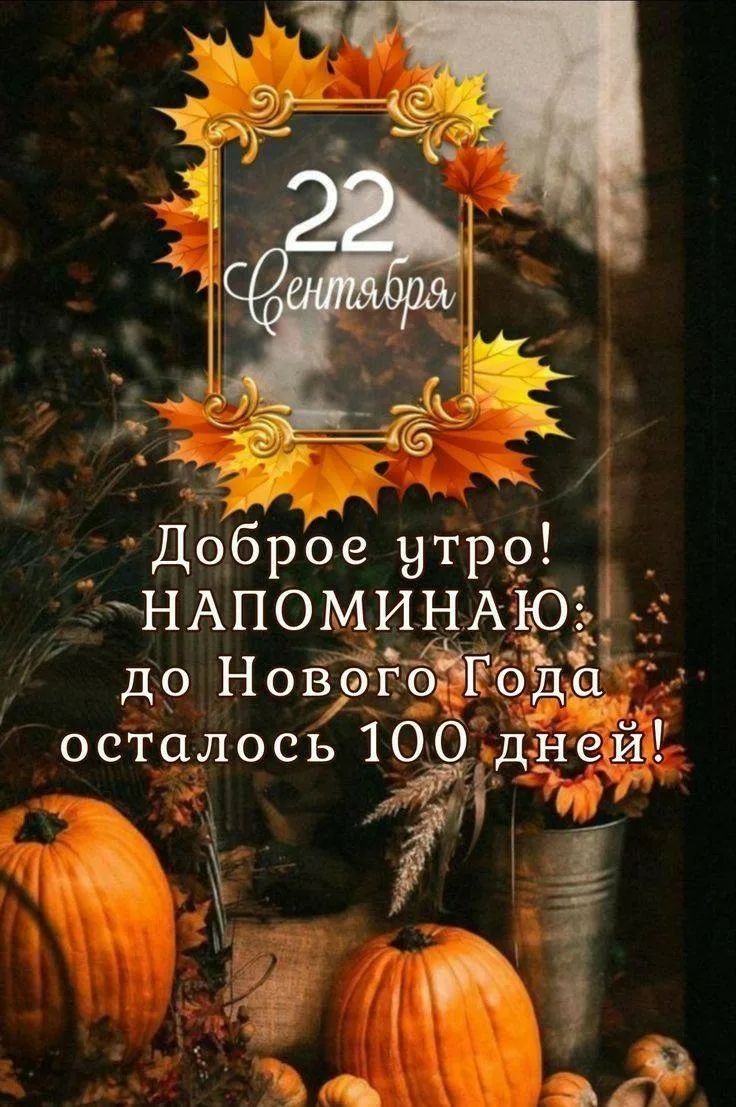 22 сентября Доброе утро! НАПОМИНАЮ: до Нового Года осталось 100 дней!