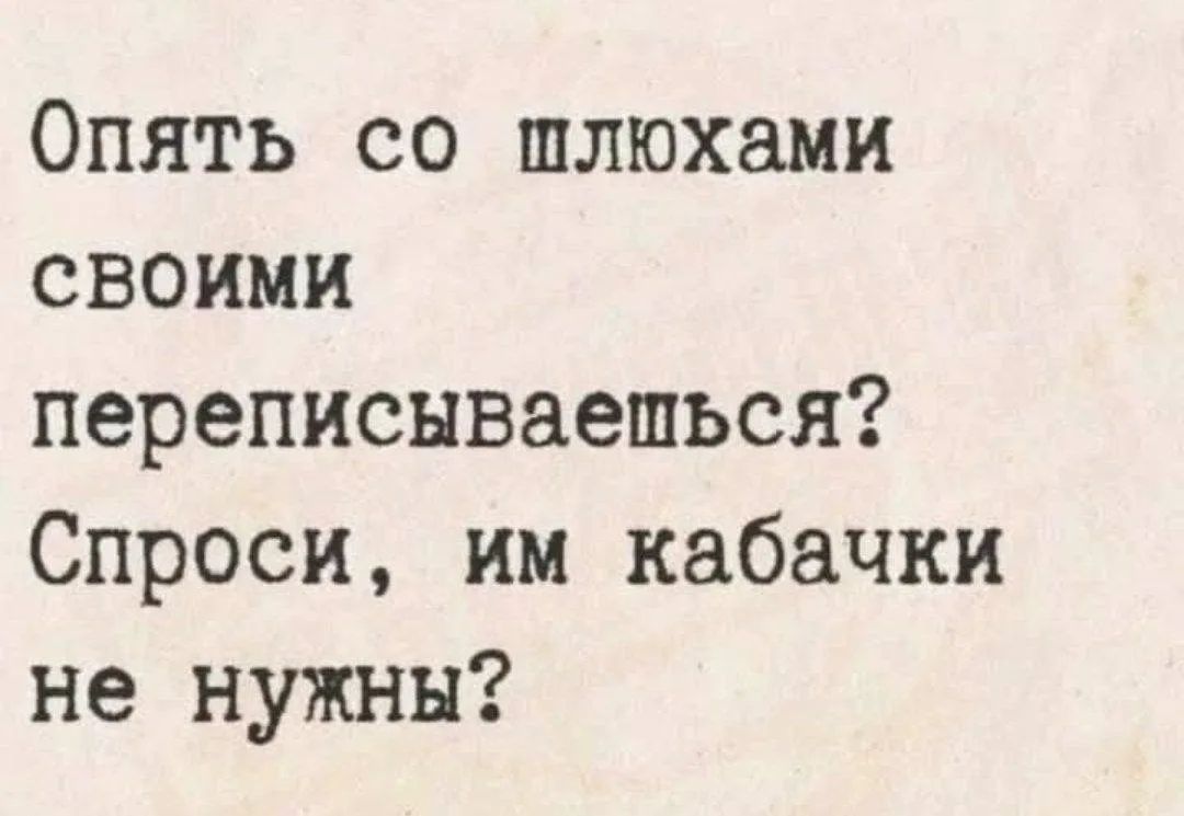 Опять со шлюхами своими переписываешься? Спроси, им кабачки не нужны?