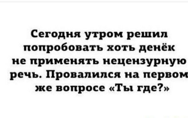 Сегодня утром решил попробовать хоть денёк не применять нецензурную речь. Провалился на первом же вопросе «Ты где?»