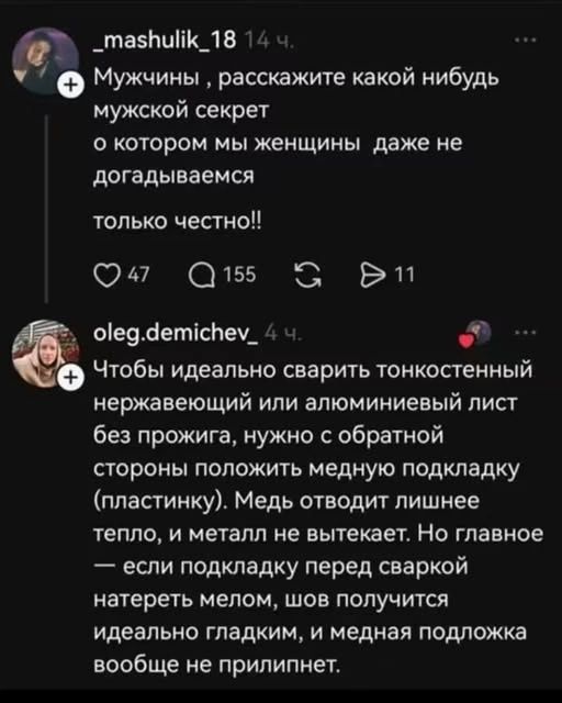 _mashulik_18: Мужчины , расскажите какой нибудь мужской секрет о котором мы женщины даже не догадываемся только честно!! oleg.demichev: Чтобы идеально сварить тонкостенный нержавеющий или алюминиевый лист без прожига, нужно с обратной стороны положить медную подкладку (пластинку). Медь отводит лишнее тепло, и металл не вытекает. Но главное — если