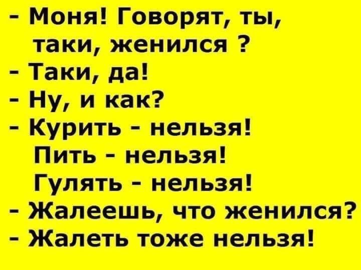 - Моня! Говорят, ты, таки, женился? - Таки, да! - Ну, и как? - Курить - нельзя! Пить - нельзя! Гулять - нельзя! - Жалеешь, что женился? - Жалеть тоже нельзя!