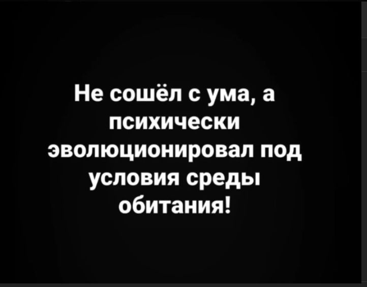 Не сошёл с ума, а психически эволюционировал под условия среды обитания!