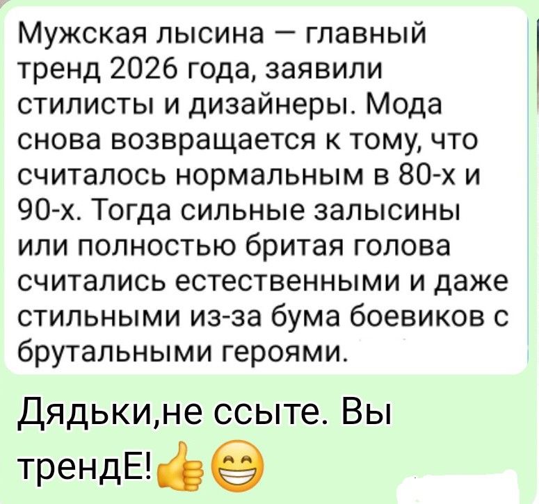 Мужская лысина — главный тренд 2026 года, заявили стилисты и дизайнеры. Мода снова возвращается к тому, что считалось нормальным в 80-х и 90-х. Тогда сильные залысины или полностью бритая голова считались естественными и даже стильными из-за бума боевиков с брутальными героями. Дядьки, не ссыте. Вы в тренде!