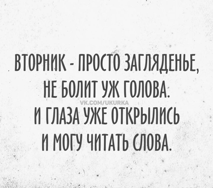 ВТОРНИК - ПРОСТО ЗАГЛЯДЕНЬЕ, НЕ БОЛИТ УЖ ГОЛОВА. И ГЛАЗА УЖЕ ОТКРЫЛИСЬ И МОГУ ЧИТАТЬ СЛОВА.