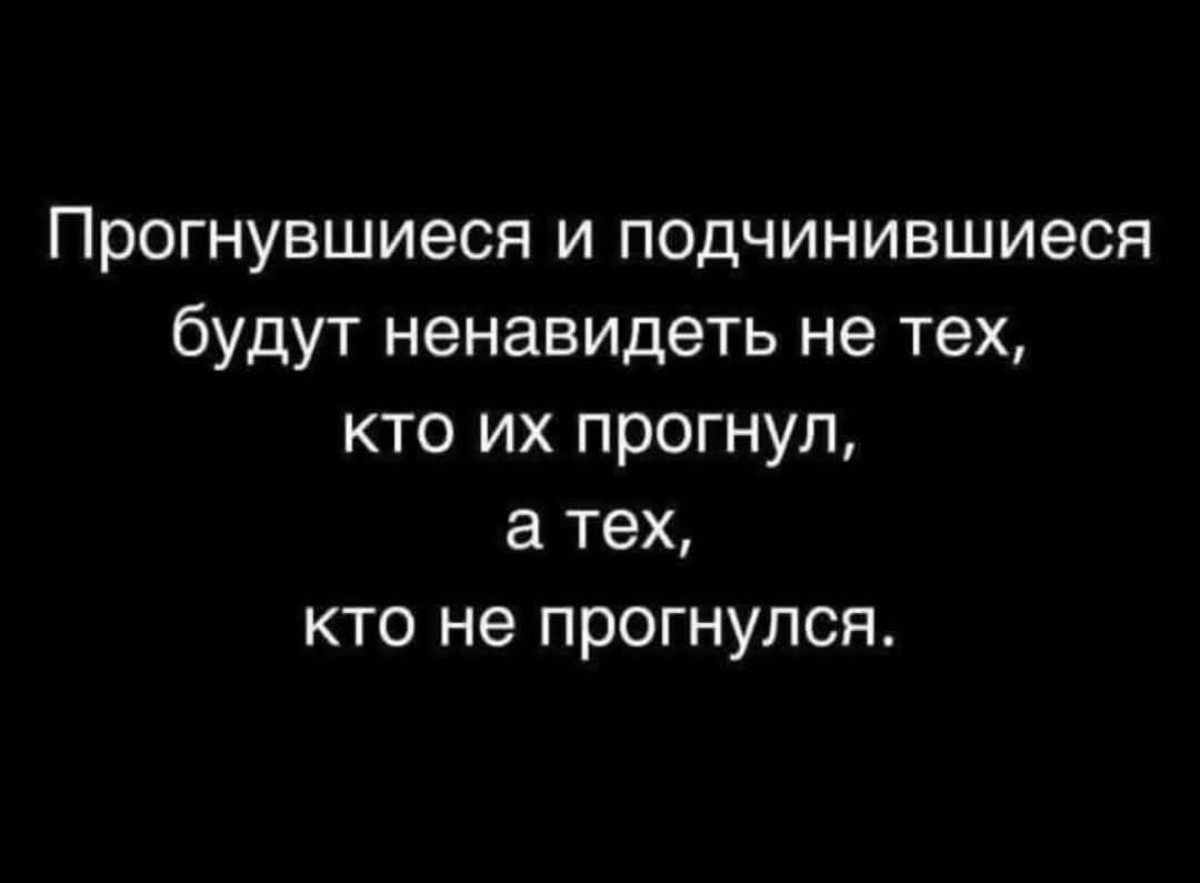 Прогнувшиеся и подчинившиеся будут ненавидеть не тех, кто их прогнул, а тех, кто не прогнулся.